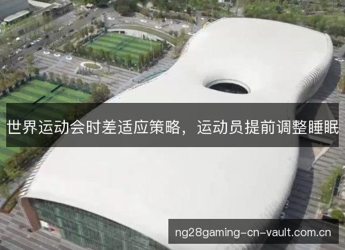 世界运动会时差适应策略，运动员提前调整睡眠